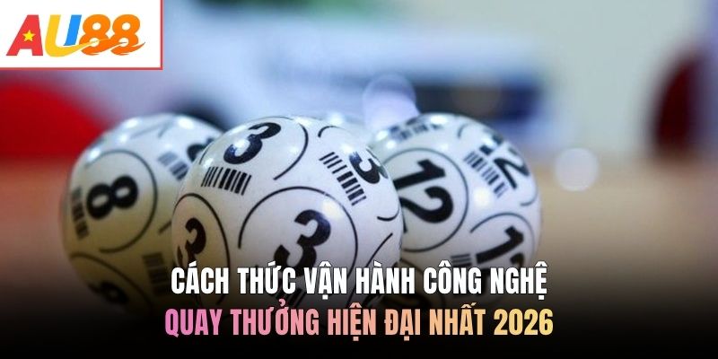 Cách thức vận hành công nghệ quay thưởng hiện đại nhất 2026